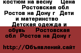 костюм на весну  › Цена ­ 700 - Ростовская обл., Ростов-на-Дону г. Дети и материнство » Детская одежда и обувь   . Ростовская обл.,Ростов-на-Дону г.